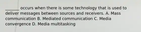 _______ occurs when there is some technology that is used to deliver messages between sources and receivers. A. Mass communication B. Mediated communication C. Media convergence D. Media multitasking