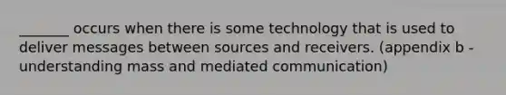 _______ occurs when there is some technology that is used to deliver messages between sources and receivers. (appendix b - understanding mass and mediated communication)