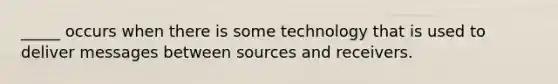 _____ occurs when there is some technology that is used to deliver messages between sources and receivers.