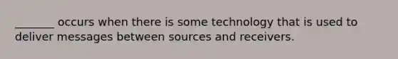 _______ occurs when there is some technology that is used to deliver messages between sources and receivers.