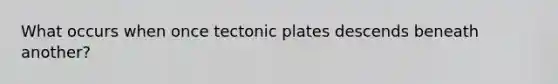 What occurs when once tectonic plates descends beneath another?