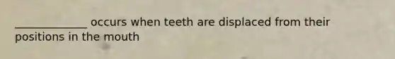 _____________ occurs when teeth are displaced from their positions in the mouth