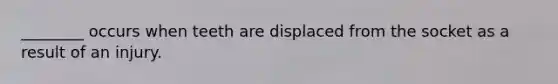 ________ occurs when teeth are displaced from the socket as a result of an injury.
