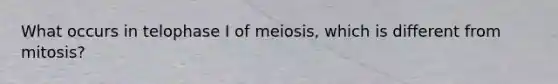 What occurs in telophase I of meiosis, which is different from mitosis?