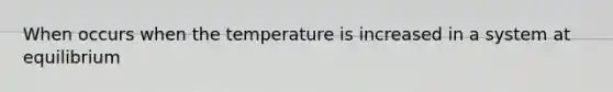 When occurs when the temperature is increased in a system at equilibrium