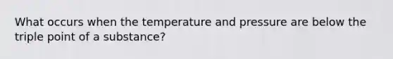 What occurs when the temperature and pressure are below the triple point of a substance?