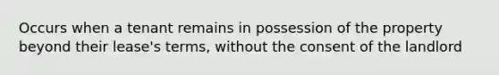 Occurs when a tenant remains in possession of the property beyond their lease's terms, without the consent of the landlord