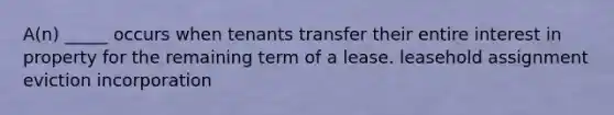 A(n) _____ occurs when tenants transfer their entire interest in property for the remaining term of a lease. leasehold assignment eviction incorporation