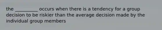 the __________ occurs when there is a tendency for a group decision to be riskier than the average decision made by the individual group members