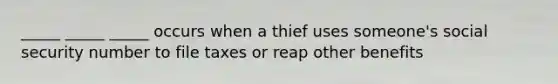 _____ _____ _____ occurs when a thief uses someone's social security number to file taxes or reap other benefits