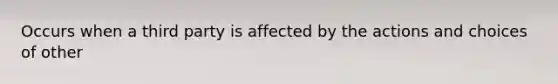 Occurs when a third party is affected by the actions and choices of other