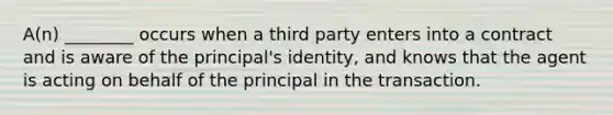 A(n) ________ occurs when a third party enters into a contract and is aware of the principal's identity, and knows that the agent is acting on behalf of the principal in the transaction.