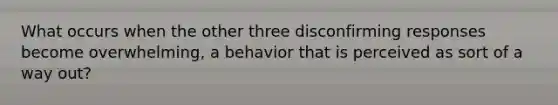 What occurs when the other three disconfirming responses become overwhelming, a behavior that is perceived as sort of a way out?