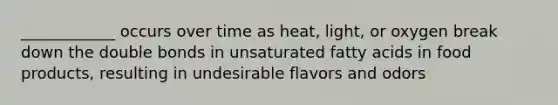 ____________ occurs over time as heat, light, or oxygen break down the double bonds in unsaturated fatty acids in food products, resulting in undesirable flavors and odors