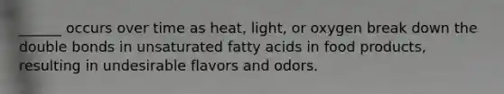 ______ occurs over time as heat, light, or oxygen break down the double bonds in unsaturated fatty acids in food products, resulting in undesirable flavors and odors.