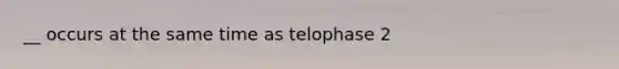 __ occurs at the same time as telophase 2