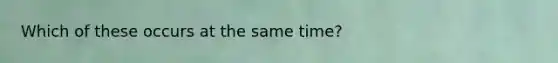 Which of these occurs at the same time?