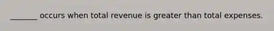 _______ occurs when total revenue is greater than total expenses.