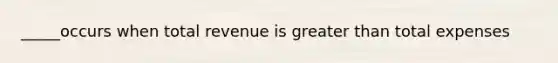 _____occurs when total revenue is greater than total expenses