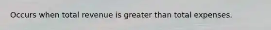 Occurs when total revenue is greater than total expenses.