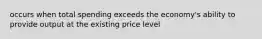 occurs when total spending exceeds the economy's ability to provide output at the existing price level