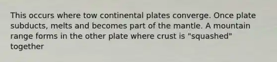 This occurs where tow continental plates converge. Once plate subducts, melts and becomes part of <a href='https://www.questionai.com/knowledge/kHR4HOnNY8-the-mantle' class='anchor-knowledge'>the mantle</a>. A mountain range forms in the other plate where crust is "squashed" together