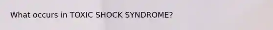 What occurs in TOXIC SHOCK SYNDROME?