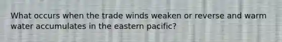 What occurs when the trade winds weaken or reverse and warm water accumulates in the eastern pacific?