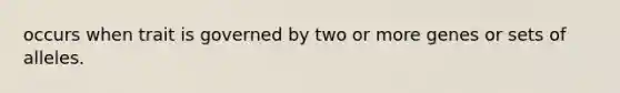 occurs when trait is governed by two or more genes or sets of alleles.