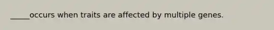 _____occurs when traits are affected by multiple genes.