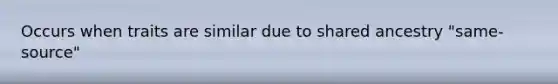Occurs when traits are similar due to shared ancestry "same-source"