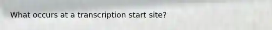 What occurs at a transcription start site?