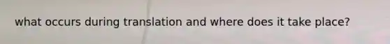 what occurs during translation and where does it take place?