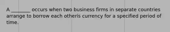 A ________ occurs when two business firms in separate countries arrange to borrow each otherís currency for a specified period of time.