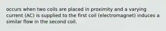 occurs when two coils are placed in proximity and a varying current (AC) is supplied to the first coil (electromagnet) induces a similar flow in the second coil.