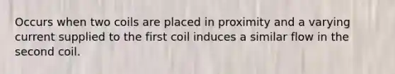 Occurs when two coils are placed in proximity and a varying current supplied to the first coil induces a similar flow in the second coil.