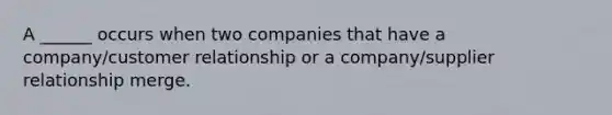 A​ ______ occurs when two companies that have a​ company/customer relationship or a​ company/supplier relationship merge.