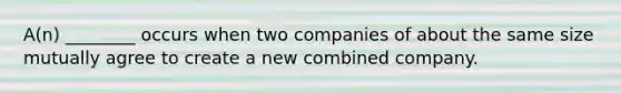 A(n) ________ occurs when two companies of about the same size mutually agree to create a new combined company.