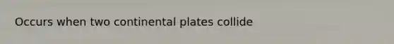 Occurs when two continental plates collide