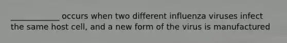 ____________ occurs when two different influenza viruses infect the same host cell, and a new form of the virus is manufactured