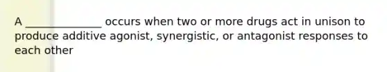 A ______________ occurs when two or more drugs act in unison to produce additive agonist, synergistic, or antagonist responses to each other