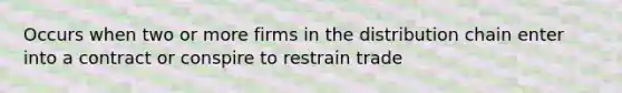 Occurs when two or more firms in the distribution chain enter into a contract or conspire to restrain trade