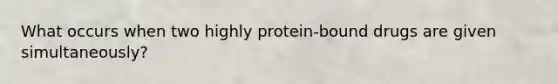 What occurs when two highly protein-bound drugs are given simultaneously?