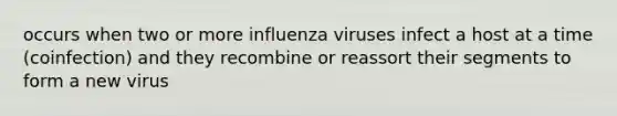 occurs when two or more influenza viruses infect a host at a time (coinfection) and they recombine or reassort their segments to form a new virus