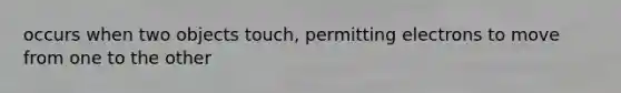 occurs when two objects touch, permitting electrons to move from one to the other