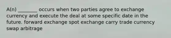 A(n) ________ occurs when two parties agree to exchange currency and execute the deal at some specific date in the future. forward exchange spot exchange carry trade currency swap arbitrage