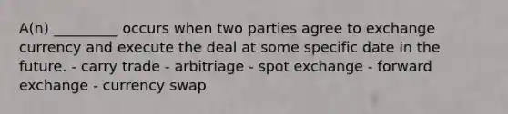 A(n) _________ occurs when two parties agree to exchange currency and execute the deal at some specific date in the future. - carry trade - arbitriage - spot exchange - forward exchange - currency swap