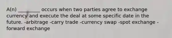 A(n) _________ occurs when two parties agree to exchange currency and execute the deal at some specific date in the future. -arbitrage -carry trade -currency swap -spot exchange -forward exchange