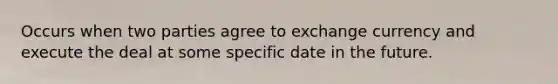 Occurs when two parties agree to exchange currency and execute the deal at some specific date in the future.