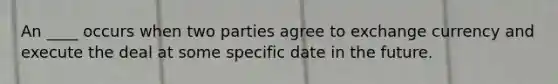 An ____ occurs when two parties agree to exchange currency and execute the deal at some specific date in the future.